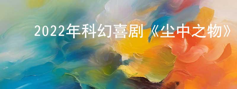 ﻿曹永忠发布﻿2022年科幻喜剧《尘中之物》BD中英双字迅雷下载_电影天堂